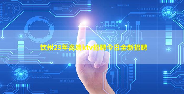 钦州23年高端ktv招聘今日全新招聘